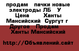 продам 2 пачки новые электроды ЛБ 52У. › Цена ­ 4 - Ханты-Мансийский, Сургут г. Другое » Продам   . Ханты-Мансийский